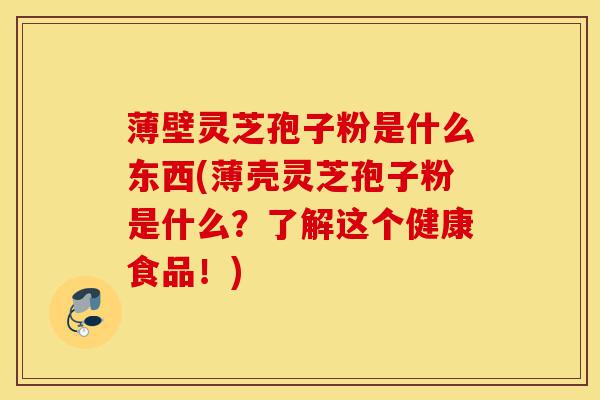 薄壁灵芝孢子粉是什么东西(薄壳灵芝孢子粉是什么?了解这个健康食品!)-第1张图片-灵芝之家 薄壁灵芝孢子粉是什么东西(薄壳灵芝孢子粉是什么?了解这个健康食品!)-第1张图片-灵芝之家