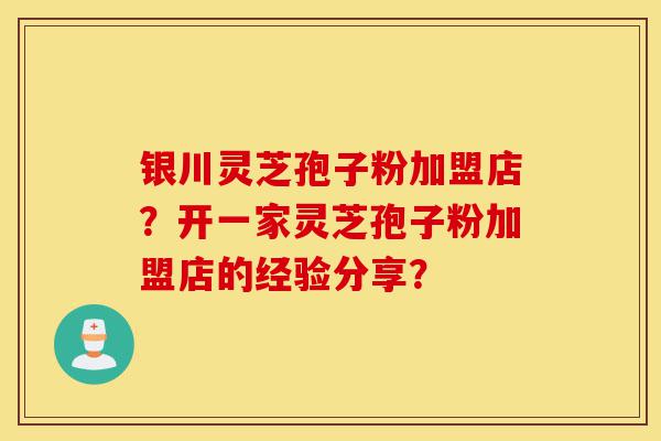银川灵芝孢子粉加盟店?开一家灵芝孢子粉加盟店的经验分享?-第1张图片-灵芝之家 银川灵芝孢子粉加盟店?开一家灵芝孢子粉加盟店的经验分享?-第1张图片-灵芝之家