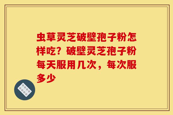 虫草灵芝破壁孢子粉怎样吃?破壁灵芝孢子粉每天服用几次,每次服多少-第1张图片-灵芝之家 虫草灵芝破壁孢子粉怎样吃?破壁灵芝孢子粉每天服用几次,每次服多少-第1张图片-灵芝之家