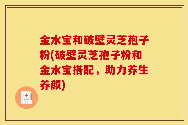 金水宝和破壁灵芝孢子粉(破壁灵芝孢子粉和金水宝搭配，助力养生养颜)-第1张图片-灵芝之家