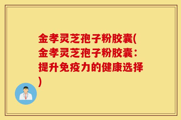 金孝灵芝孢子粉胶囊(金孝灵芝孢子粉胶囊:提升免疫力的健康选择)-第1张图片-灵芝之家 金孝灵芝孢子粉胶囊(金孝灵芝孢子粉胶囊:提升免疫力的健康选择)-第1张图片-灵芝之家