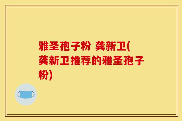 雅圣孢子粉 龚新卫(龚新卫推荐的雅圣孢子粉)-第1张图片-灵芝之家 雅圣孢子粉 龚新卫(龚新卫推荐的雅圣孢子粉)-第1张图片-灵芝之家