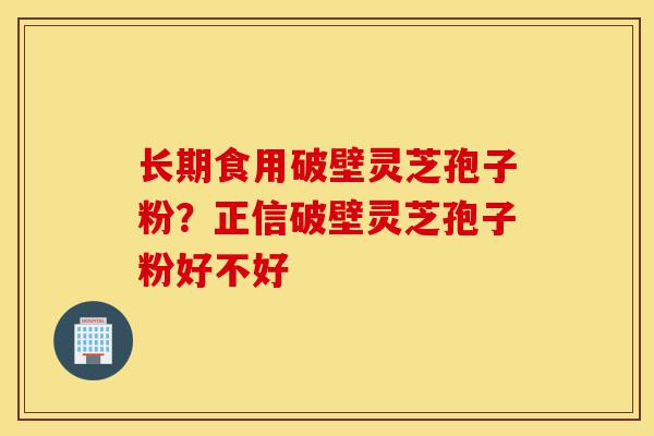 长期食用破壁灵芝孢子粉?正信破壁灵芝孢子粉好不好-第1张图片-灵芝之家 长期食用破壁灵芝孢子粉?正信破壁灵芝孢子粉好不好-第1张图片-灵芝之家