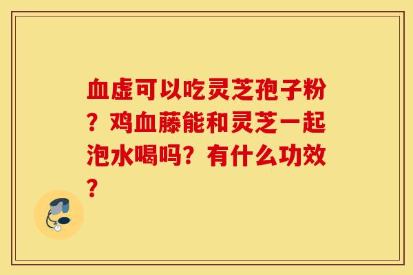 血虚可以吃灵芝孢子粉?鸡血藤能和灵芝一起泡水喝吗?有什么功效?-第1张图片-灵芝之家 血虚可以吃灵芝孢子粉?鸡血藤能和灵芝一起泡水喝吗?有什么功效?-第1张图片-灵芝之家