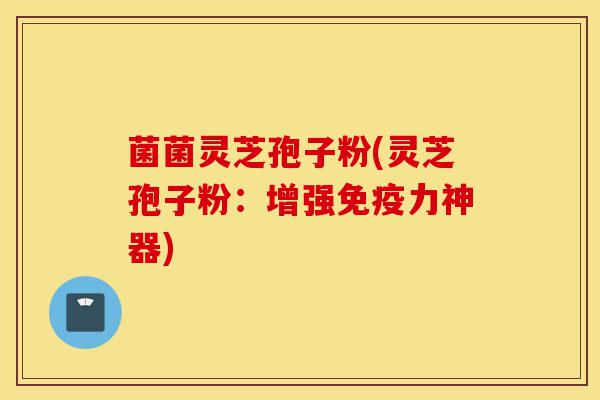菌菌灵芝孢子粉(灵芝孢子粉:增强免疫力神器)-第1张图片-灵芝之家 菌菌灵芝孢子粉(灵芝孢子粉:增强免疫力神器)-第1张图片-灵芝之家