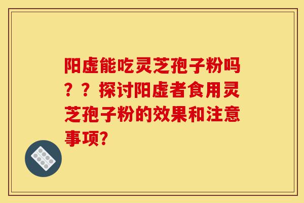 阳虚能吃灵芝孢子粉吗??探讨阳虚者食用灵芝孢子粉的效果和注意事项?-第1张图片-灵芝之家 阳虚能吃灵芝孢子粉吗??探讨阳虚者食用灵芝孢子粉的效果和注意事项?-第1张图片-灵芝之家