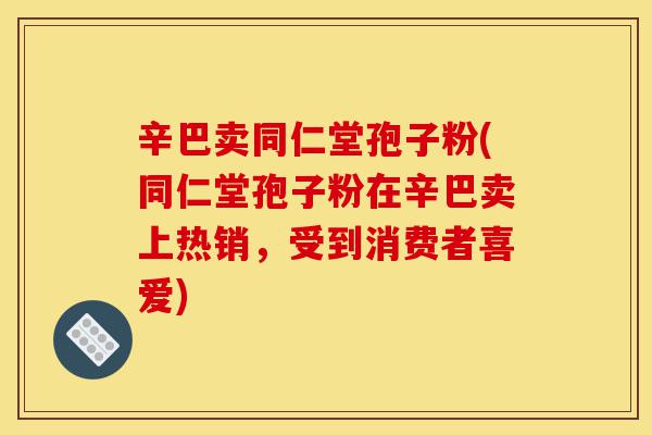 辛巴卖同仁堂孢子粉(同仁堂孢子粉在辛巴卖上热销,受到消费者喜爱)-第1张图片-灵芝之家 辛巴卖同仁堂孢子粉(同仁堂孢子粉在辛巴卖上热销,受到消费者喜爱)-第1张图片-灵芝之家