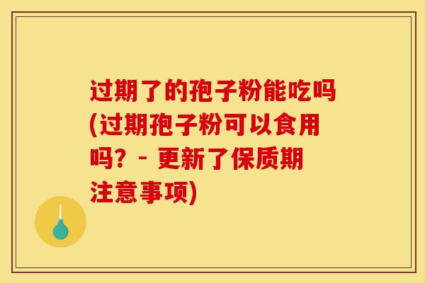 过期了的孢子粉能吃吗(过期孢子粉可以食用吗?- 更新了保质期注意事项)-第1张图片-灵芝之家 过期了的孢子粉能吃吗(过期孢子粉可以食用吗?- 更新了保质期注意事项)-第1张图片-灵芝之家