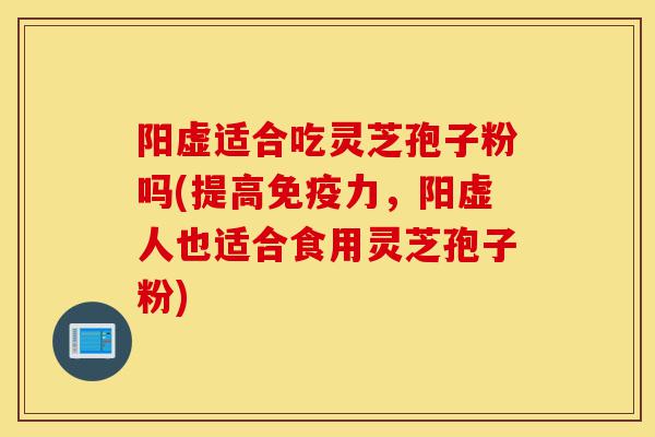 阳虚适合吃灵芝孢子粉吗(提高免疫力,阳虚人也适合食用灵芝孢子粉)-第1张图片-灵芝之家 阳虚适合吃灵芝孢子粉吗(提高免疫力,阳虚人也适合食用灵芝孢子粉)-第1张图片-灵芝之家