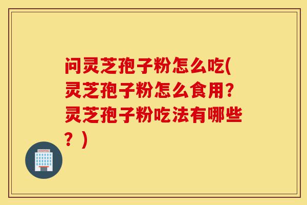 问灵芝孢子粉怎么吃(灵芝孢子粉怎么食用？灵芝孢子粉吃法有哪些？)-第1张图片-灵芝之家