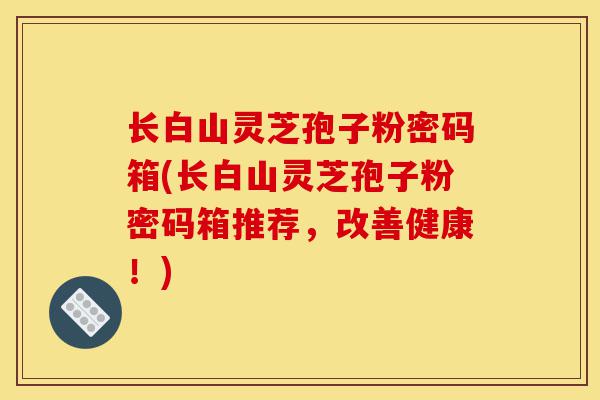 长白山灵芝孢子粉密码箱(长白山灵芝孢子粉密码箱推荐,改善健康!)-第1张图片-灵芝之家 长白山灵芝孢子粉密码箱(长白山灵芝孢子粉密码箱推荐,改善健康!)-第1张图片-灵芝之家
