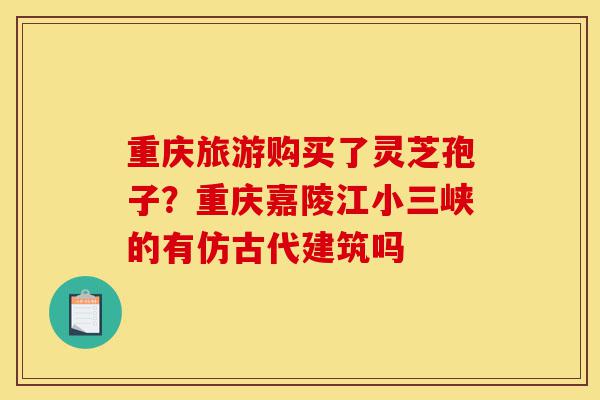 重庆旅游购买了灵芝孢子?重庆嘉陵江小三峡的有仿古代建筑吗-第1张图片-灵芝之家 重庆旅游购买了灵芝孢子?重庆嘉陵江小三峡的有仿古代建筑吗-第1张图片-灵芝之家