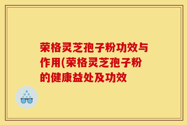 荣格灵芝孢子粉功效与作用(荣格灵芝孢子粉的健康益处及功效-第1张图片-灵芝之家