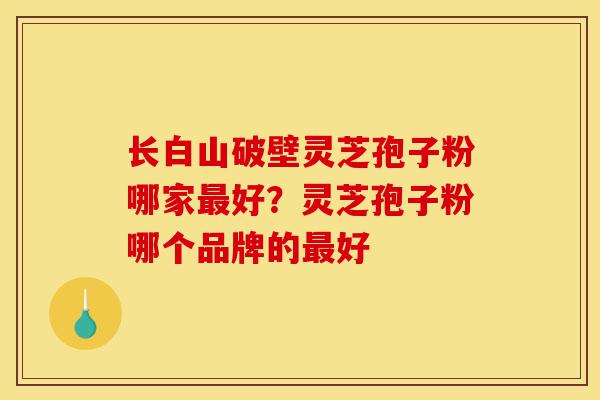 长白山破壁灵芝孢子粉哪家最好?灵芝孢子粉哪个品牌的最好-第1张图片-灵芝之家 长白山破壁灵芝孢子粉哪家最好?灵芝孢子粉哪个品牌的最好-第1张图片-灵芝之家