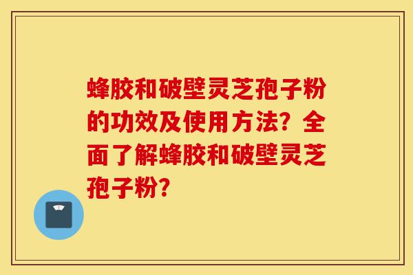 蜂胶和破壁灵芝孢子粉的功效及使用方法?全面了解蜂胶和破壁灵芝孢子粉?-第1张图片-灵芝之家 蜂胶和破壁灵芝孢子粉的功效及使用方法?全面了解蜂胶和破壁灵芝孢子粉?-第1张图片-灵芝之家