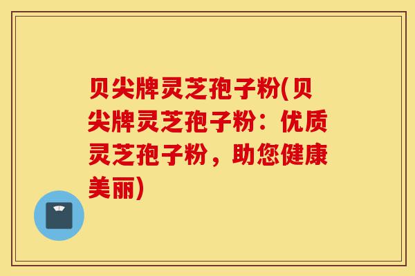 贝尖牌灵芝孢子粉(贝尖牌灵芝孢子粉:优质灵芝孢子粉,助您健康美丽)-第1张图片-灵芝之家 贝尖牌灵芝孢子粉(贝尖牌灵芝孢子粉:优质灵芝孢子粉,助您健康美丽)-第1张图片-灵芝之家