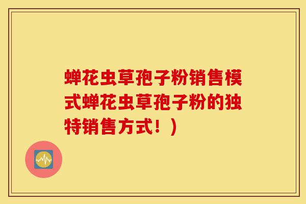 蝉花虫草孢子粉销售模式蝉花虫草孢子粉的独特销售方式!)-第1张图片-灵芝之家 蝉花虫草孢子粉销售模式蝉花虫草孢子粉的独特销售方式!)-第1张图片-灵芝之家