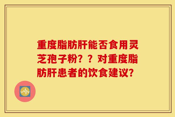 重度脂肪肝能否食用灵芝孢子粉??对重度脂肪肝患者的饮食建议?-第1张图片-灵芝之家 重度脂肪肝能否食用灵芝孢子粉??对重度脂肪肝患者的饮食建议?-第1张图片-灵芝之家