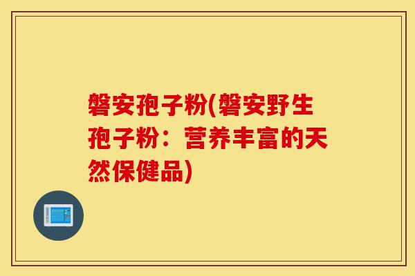 磐安孢子粉(磐安野生孢子粉:营养丰富的天然保健品)-第1张图片-灵芝之家 磐安孢子粉(磐安野生孢子粉:营养丰富的天然保健品)-第1张图片-灵芝之家