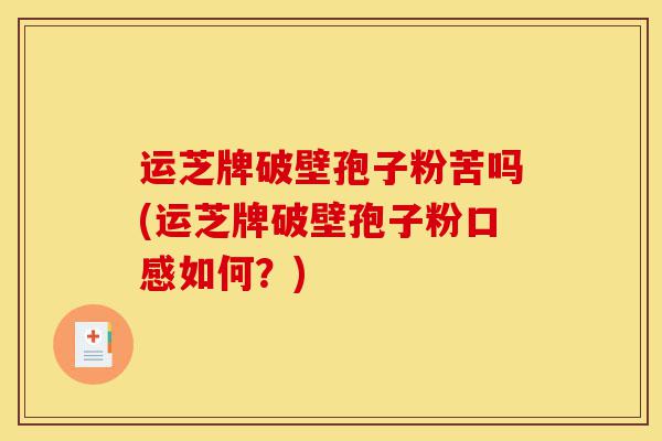 运芝牌破壁孢子粉苦吗(运芝牌破壁孢子粉口感如何?)-第1张图片-灵芝之家 运芝牌破壁孢子粉苦吗(运芝牌破壁孢子粉口感如何?)-第1张图片-灵芝之家