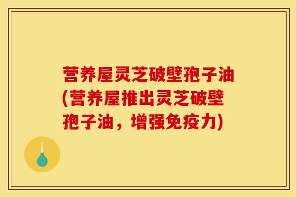 营养屋灵芝破壁孢子油(营养屋推出灵芝破壁孢子油,增强免疫力)-第1张图片-灵芝之家 营养屋灵芝破壁孢子油(营养屋推出灵芝破壁孢子油,增强免疫力)-第1张图片-灵芝之家