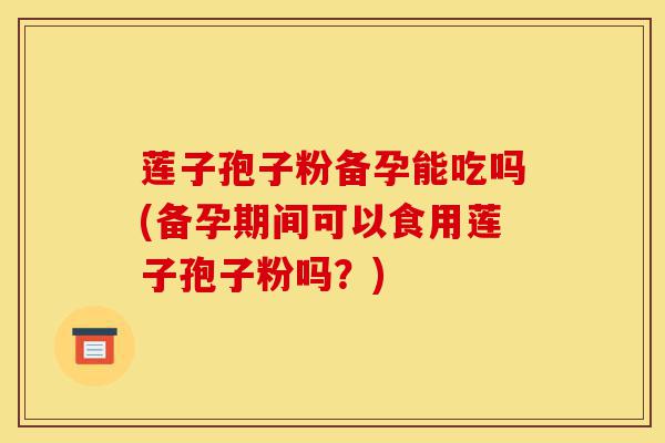 莲子孢子粉备孕能吃吗(备孕期间可以食用莲子孢子粉吗？)-第1张图片-灵芝之家