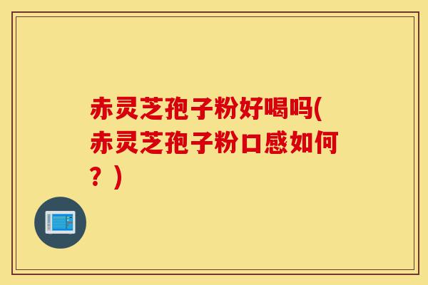 赤灵芝孢子粉好喝吗(赤灵芝孢子粉口感如何?)-第1张图片-灵芝之家 赤灵芝孢子粉好喝吗(赤灵芝孢子粉口感如何?)-第1张图片-灵芝之家