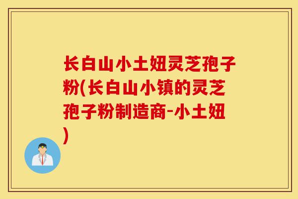 长白山小土妞灵芝孢子粉(长白山小镇的灵芝孢子粉制造商-小土妞)-第1张图片-灵芝之家 长白山小土妞灵芝孢子粉(长白山小镇的灵芝孢子粉制造商-小土妞)-第1张图片-灵芝之家