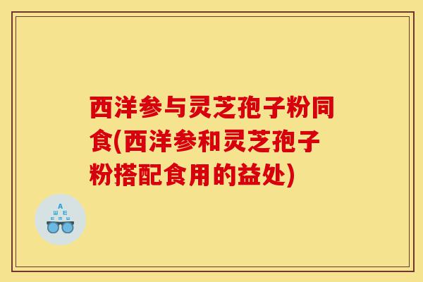 西洋参与灵芝孢子粉同食(西洋参和灵芝孢子粉搭配食用的益处)-第1张图片-灵芝之家 西洋参与灵芝孢子粉同食(西洋参和灵芝孢子粉搭配食用的益处)-第1张图片-灵芝之家