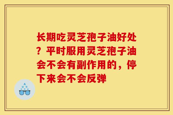 长期吃灵芝孢子油好处?平时服用灵芝孢子油会不会有副作用的,停下来会不会反弹-第1张图片-灵芝之家 长期吃灵芝孢子油好处?平时服用灵芝孢子油会不会有副作用的,停下来会不会反弹-第1张图片-灵芝之家