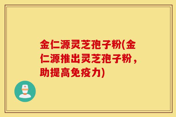 金仁源灵芝孢子粉(金仁源推出灵芝孢子粉，助提高免疫力)-第1张图片-灵芝之家
