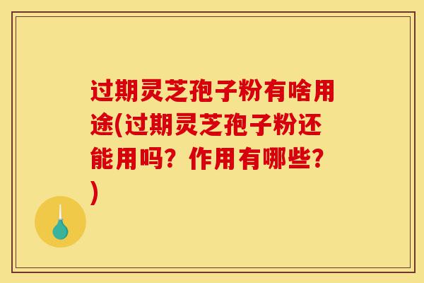 过期灵芝孢子粉有啥用途(过期灵芝孢子粉还能用吗?作用有哪些?)-第1张图片-灵芝之家 过期灵芝孢子粉有啥用途(过期灵芝孢子粉还能用吗?作用有哪些?)-第1张图片-灵芝之家