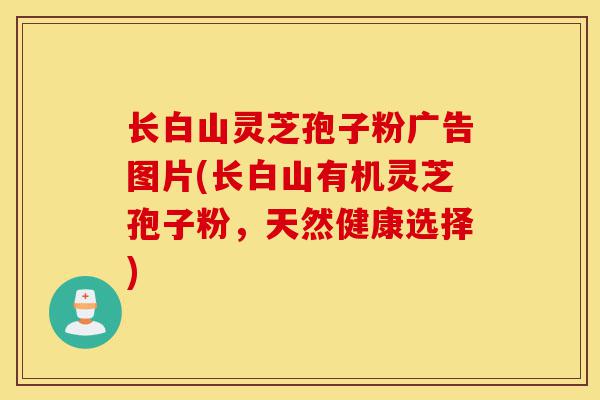 长白山灵芝孢子粉广告图片(长白山有机灵芝孢子粉,天然健康选择)-第1张图片-灵芝之家 长白山灵芝孢子粉广告图片(长白山有机灵芝孢子粉,天然健康选择)-第1张图片-灵芝之家