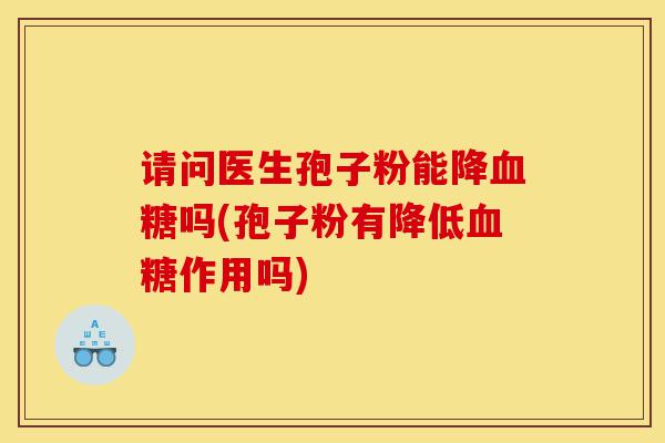 请问医生孢子粉能降血糖吗(孢子粉有降低血糖作用吗)-第1张图片-灵芝之家