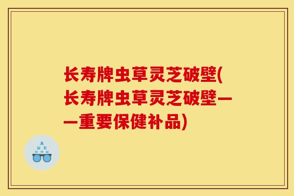 长寿牌虫草灵芝破壁(长寿牌虫草灵芝破壁——重要保健补品)-第1张图片-灵芝之家 长寿牌虫草灵芝破壁(长寿牌虫草灵芝破壁——重要保健补品)-第1张图片-灵芝之家
