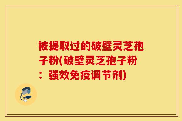 被提取过的破壁灵芝孢子粉(破壁灵芝孢子粉:强效免疫调节剂)-第1张图片-灵芝之家 被提取过的破壁灵芝孢子粉(破壁灵芝孢子粉:强效免疫调节剂)-第1张图片-灵芝之家
