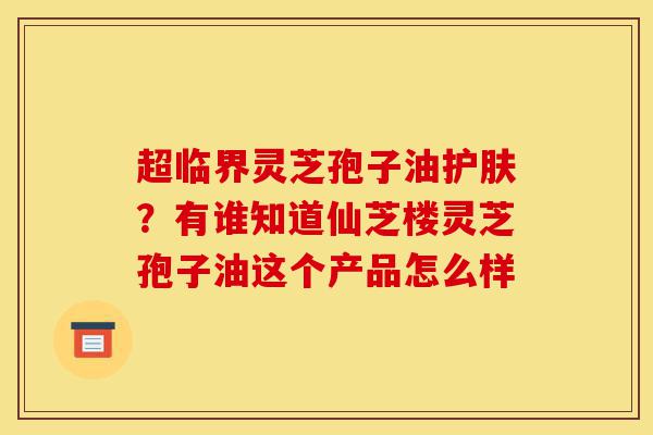 超临界灵芝孢子油护肤?有谁知道仙芝楼灵芝孢子油这个产品怎么样-第1张图片-灵芝之家 超临界灵芝孢子油护肤?有谁知道仙芝楼灵芝孢子油这个产品怎么样-第1张图片-灵芝之家