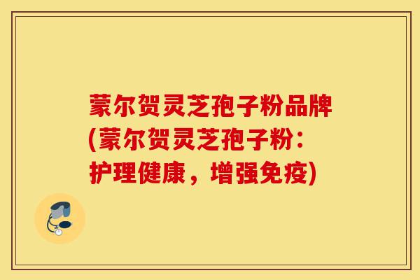 蒙尔贺灵芝孢子粉品牌(蒙尔贺灵芝孢子粉:护理健康,增强免疫)-第1张图片-灵芝之家 蒙尔贺灵芝孢子粉品牌(蒙尔贺灵芝孢子粉:护理健康,增强免疫)-第1张图片-灵芝之家