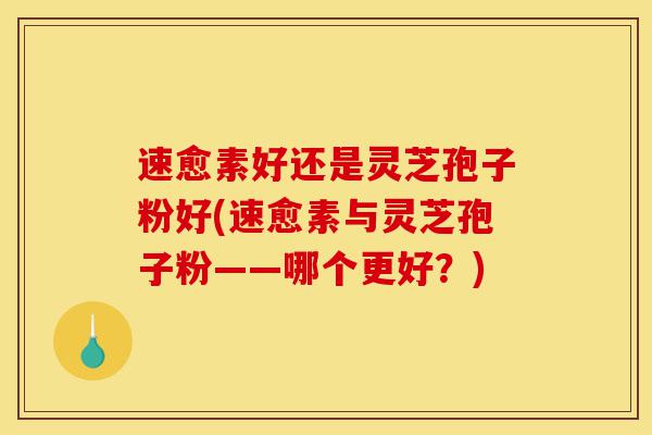 速愈素好还是灵芝孢子粉好(速愈素与灵芝孢子粉——哪个更好?)-第1张图片-灵芝之家 速愈素好还是灵芝孢子粉好(速愈素与灵芝孢子粉——哪个更好?)-第1张图片-灵芝之家