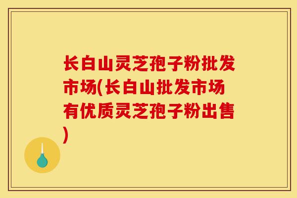 长白山灵芝孢子粉批发市场(长白山批发市场有优质灵芝孢子粉出售)-第1张图片-灵芝之家 长白山灵芝孢子粉批发市场(长白山批发市场有优质灵芝孢子粉出售)-第1张图片-灵芝之家