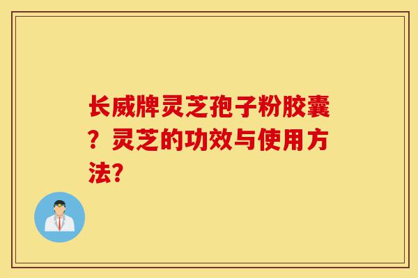 长威牌灵芝孢子粉胶囊？灵芝的功效与使用方法？-第1张图片-灵芝之家