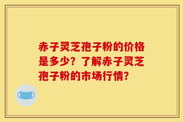 赤子灵芝孢子粉的价格是多少?了解赤子灵芝孢子粉的市场行情?-第1张图片-灵芝之家 赤子灵芝孢子粉的价格是多少?了解赤子灵芝孢子粉的市场行情?-第1张图片-灵芝之家