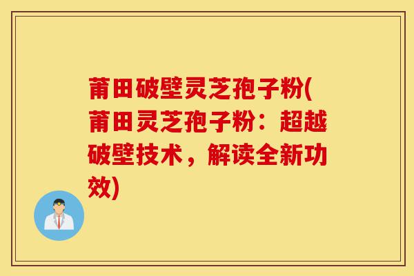 莆田破壁灵芝孢子粉(莆田灵芝孢子粉：超越破壁技术，解读全新功效)-第1张图片-灵芝之家