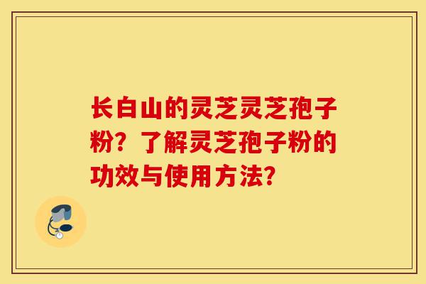 长白山的灵芝灵芝孢子粉?了解灵芝孢子粉的功效与使用方法?-第1张图片-灵芝之家 长白山的灵芝灵芝孢子粉?了解灵芝孢子粉的功效与使用方法?-第1张图片-灵芝之家