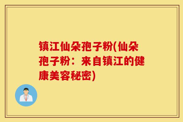 镇江仙朵孢子粉(仙朵孢子粉:来自镇江的健康美容秘密)-第1张图片-灵芝之家 镇江仙朵孢子粉(仙朵孢子粉:来自镇江的健康美容秘密)-第1张图片-灵芝之家