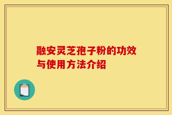 融安灵芝孢子粉的功效与使用方法介绍-第1张图片-灵芝之家 融安灵芝孢子粉的功效与使用方法介绍-第1张图片-灵芝之家