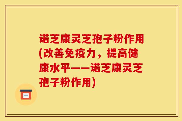 诺芝康灵芝孢子粉作用(改善免疫力,提高健康水平——诺芝康灵芝孢子粉作用)-第1张图片-灵芝之家 诺芝康灵芝孢子粉作用(改善免疫力,提高健康水平——诺芝康灵芝孢子粉作用)-第1张图片-灵芝之家