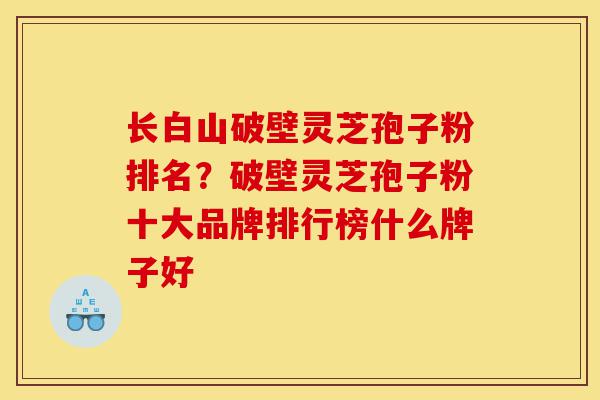 长白山破壁灵芝孢子粉排名？破壁灵芝孢子粉十大品牌排行榜什么牌子好-第1张图片-灵芝之家