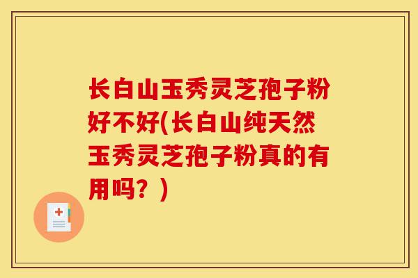 长白山玉秀灵芝孢子粉好不好(长白山纯天然玉秀灵芝孢子粉真的有用吗?)-第1张图片-灵芝之家 长白山玉秀灵芝孢子粉好不好(长白山纯天然玉秀灵芝孢子粉真的有用吗?)-第1张图片-灵芝之家