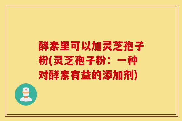 酵素里可以加灵芝孢子粉(灵芝孢子粉:一种对酵素有益的添加剂)-第1张图片-灵芝之家 酵素里可以加灵芝孢子粉(灵芝孢子粉:一种对酵素有益的添加剂)-第1张图片-灵芝之家
